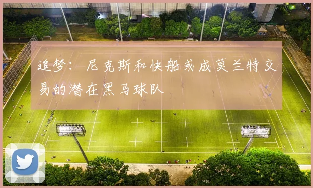 追梦：尼克斯和快船或成莫兰特交易的潜在黑马球队