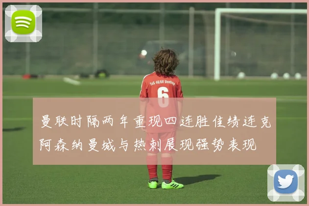 曼联时隔两年重现四连胜佳绩连克阿森纳曼城与热刺展现强势表现