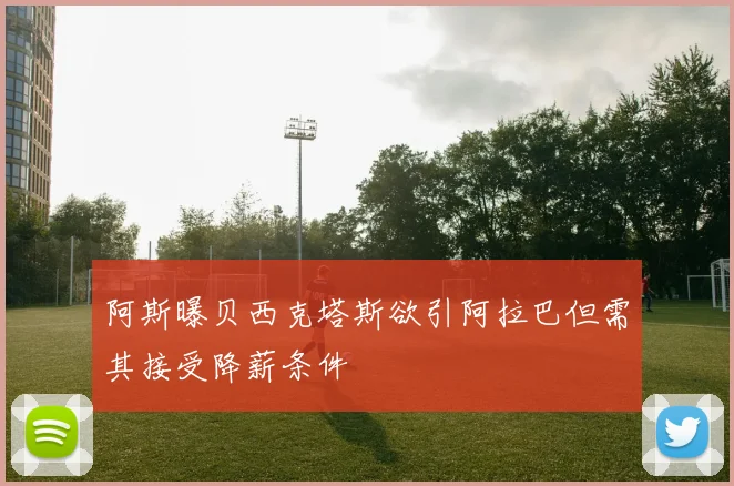 阿斯曝贝西克塔斯欲引阿拉巴但需其接受降薪条件