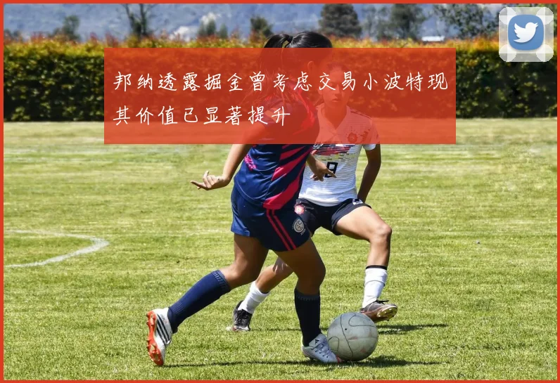 邦纳透露掘金曾考虑交易小波特现其价值已显著提升