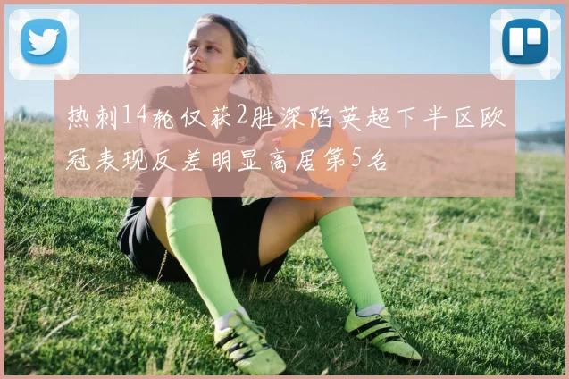 热刺14轮仅获2胜深陷英超下半区欧冠表现反差明显高居第5名