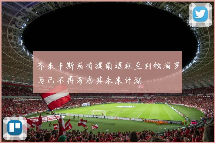 齐米卡斯或将提前退租至利物浦罗马已不再考虑其未来计划