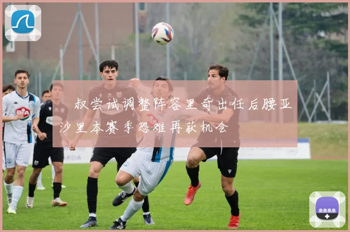 囧叔尝试调整阵容里奇出任后腰亚沙里本赛季恐难再获机会