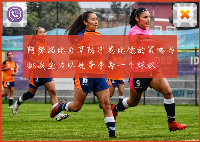 阿努诺比分享防守恩比德的策略与挑战全力以赴争夺每一个球权