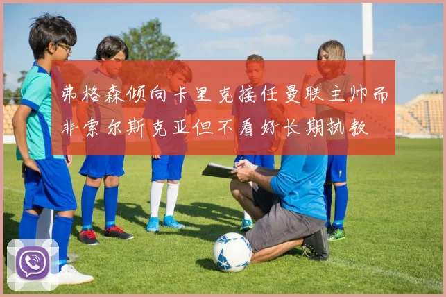 弗格森倾向卡里克接任曼联主帅而非索尔斯克亚但不看好长期执教